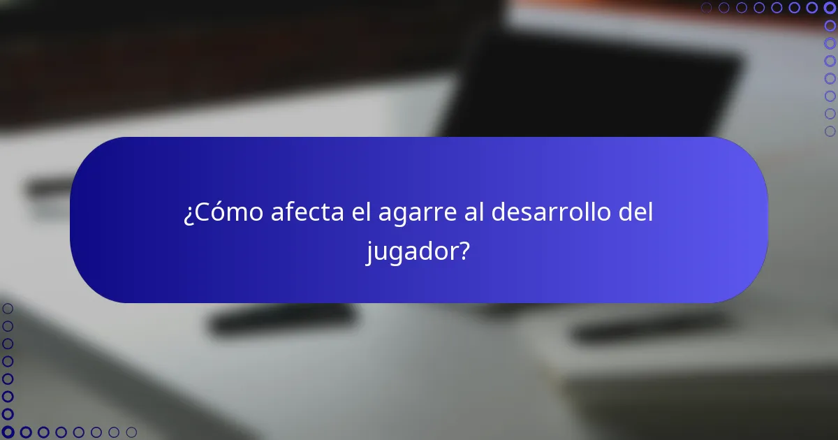 ¿Cómo afecta el agarre al desarrollo del jugador?