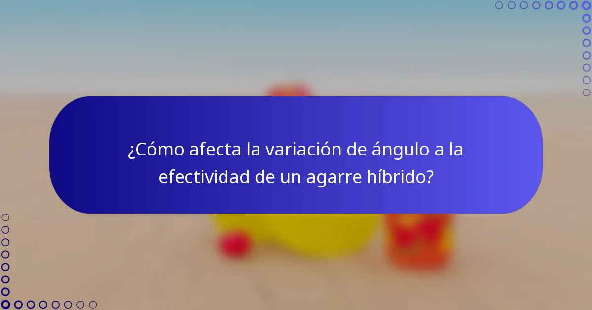 ¿Cómo afecta la variación de ángulo a la efectividad de un agarre híbrido?