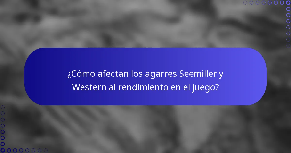 ¿Cómo afectan los agarres Seemiller y Western al rendimiento en el juego?