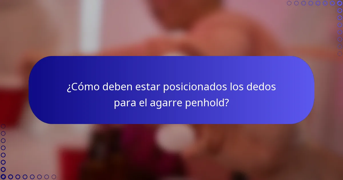 ¿Cómo deben estar posicionados los dedos para el agarre penhold?