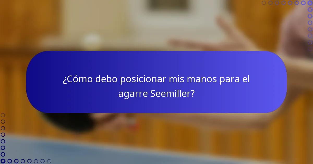¿Cómo debo posicionar mis manos para el agarre Seemiller?