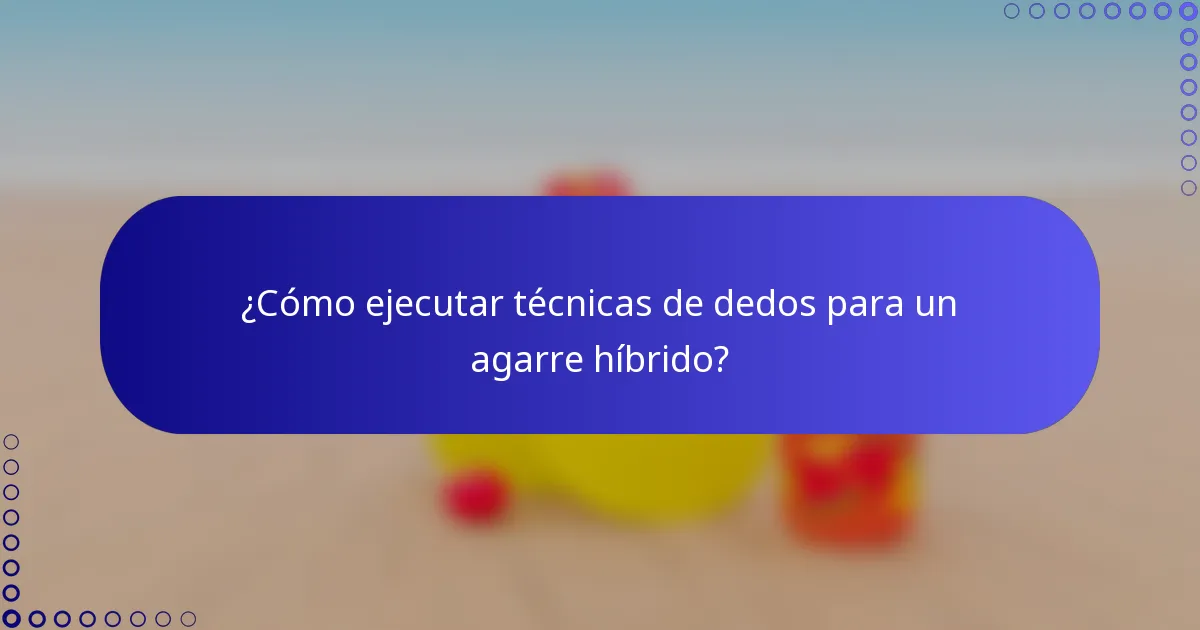 ¿Cómo ejecutar técnicas de dedos para un agarre híbrido?