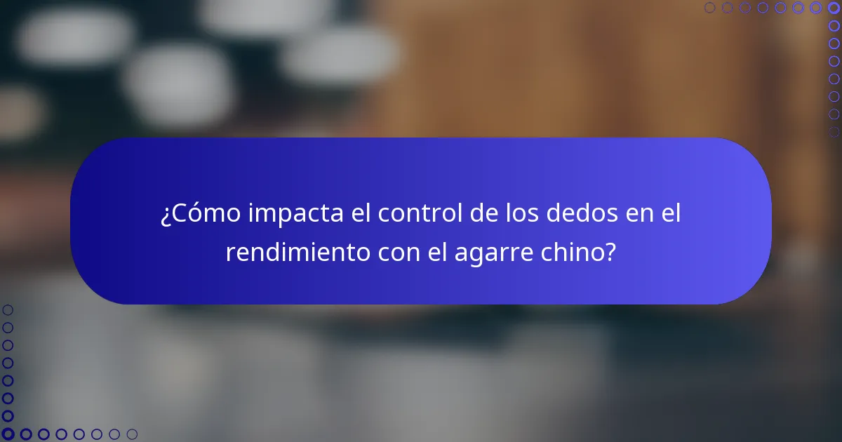 ¿Cómo impacta el control de los dedos en el rendimiento con el agarre chino?