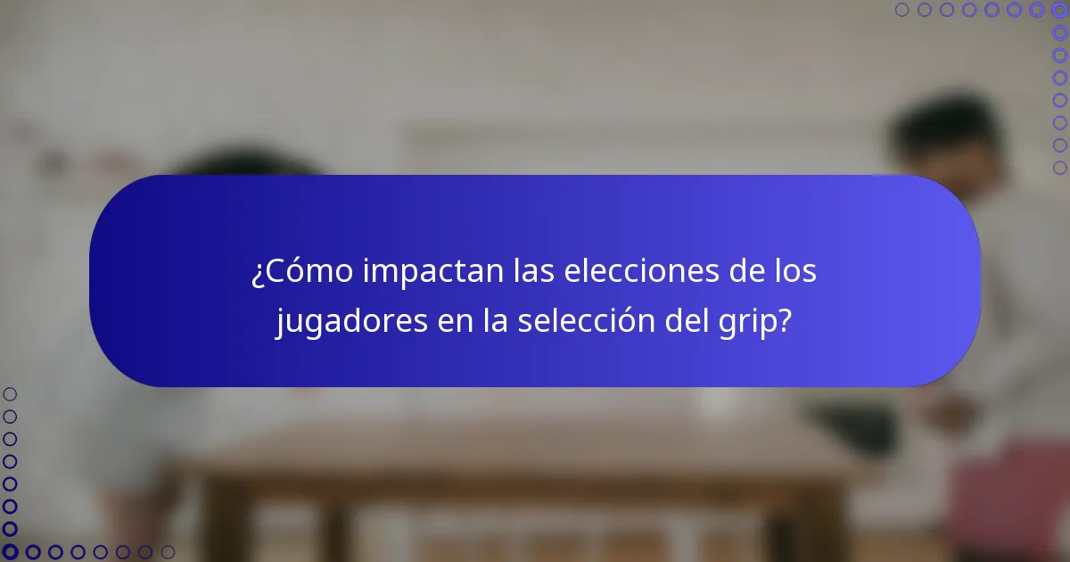 ¿Cómo impactan las elecciones de los jugadores en la selección del grip?