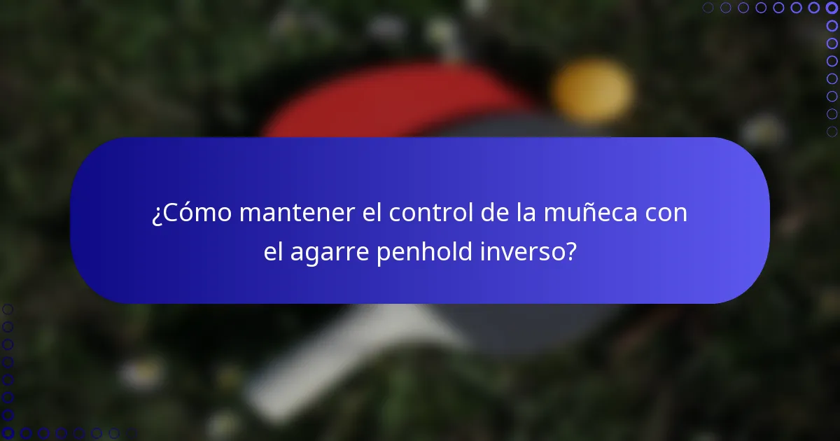¿Cómo mantener el control de la muñeca con el agarre penhold inverso?