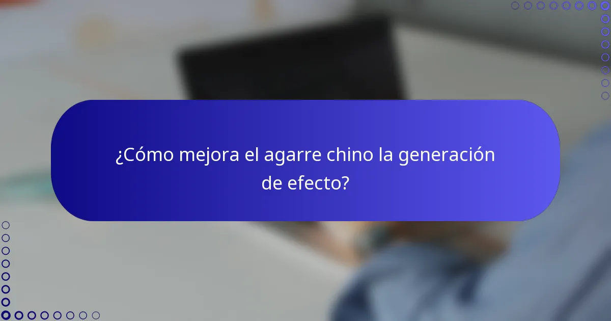 ¿Cómo mejora el agarre chino la generación de efecto?