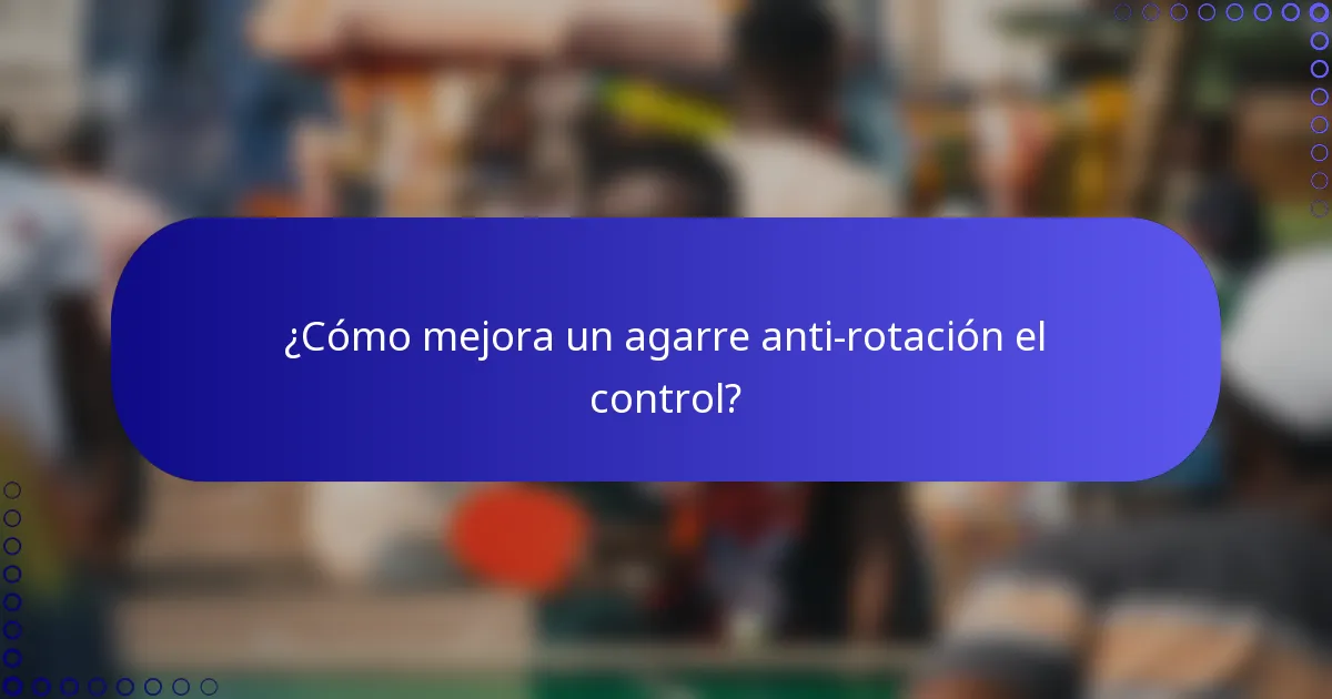 ¿Cómo mejora un agarre anti-rotación el control?