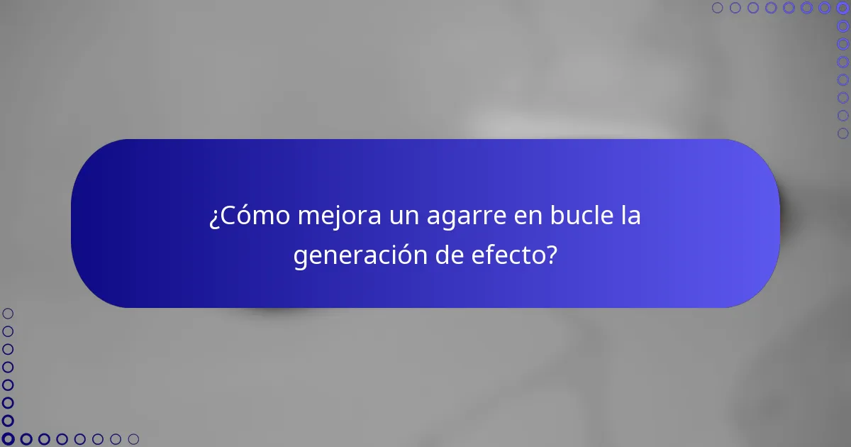 ¿Cómo mejora un agarre en bucle la generación de efecto?