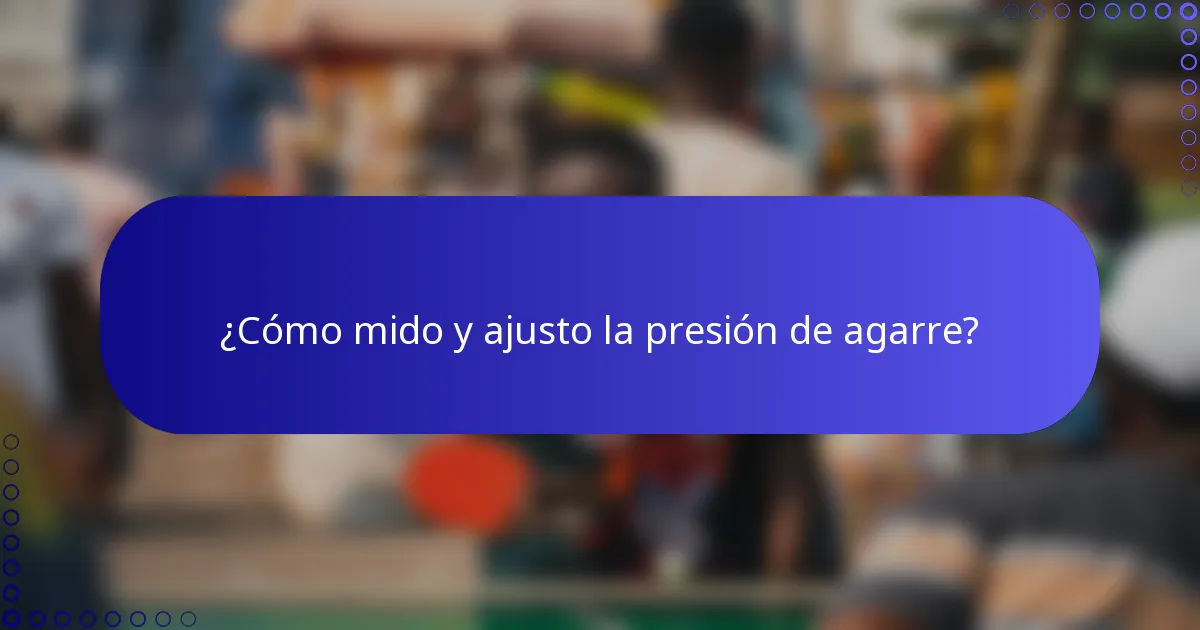 ¿Cómo mido y ajusto la presión de agarre?