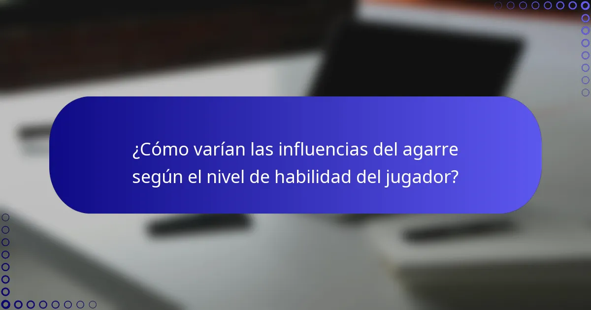 ¿Cómo varían las influencias del agarre según el nivel de habilidad del jugador?