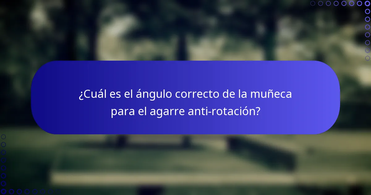 ¿Cuál es el ángulo correcto de la muñeca para el agarre anti-rotación?