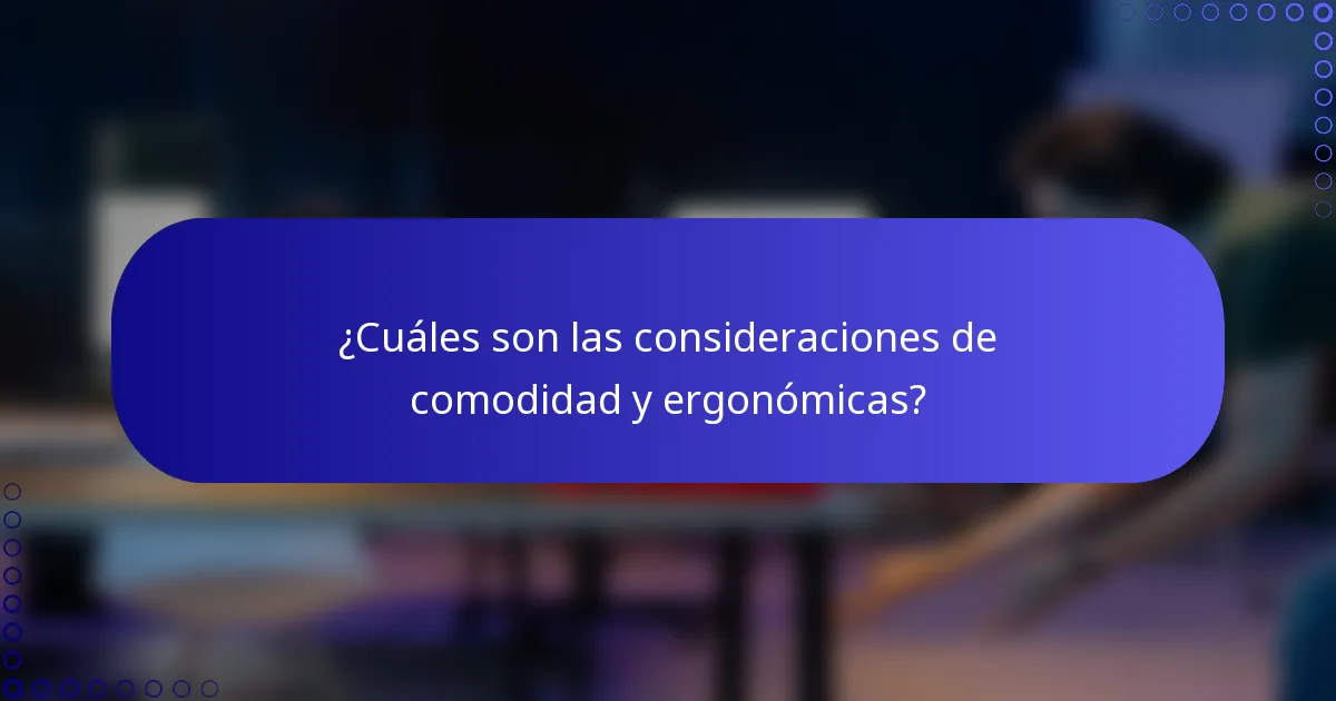 ¿Cuáles son las consideraciones de comodidad y ergonómicas?