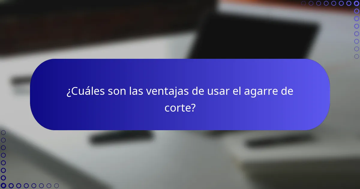 ¿Cuáles son las ventajas de usar el agarre de corte?