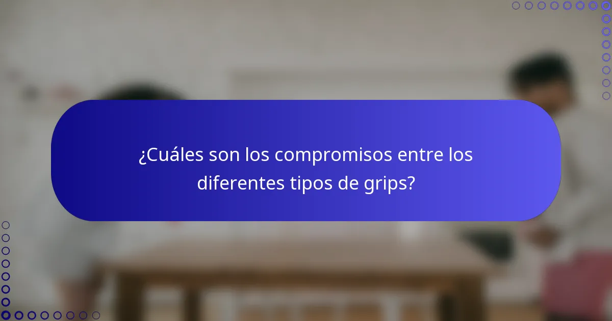 ¿Cuáles son los compromisos entre los diferentes tipos de grips?