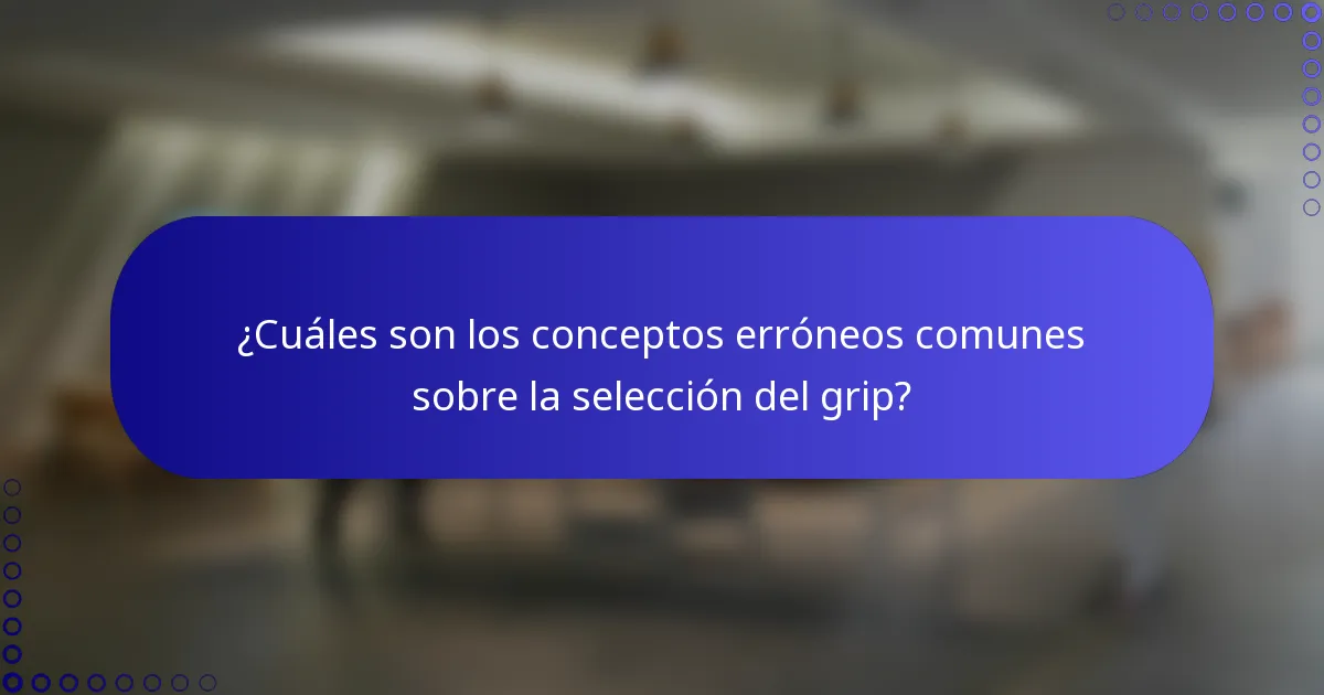 ¿Cuáles son los conceptos erróneos comunes sobre la selección del grip?