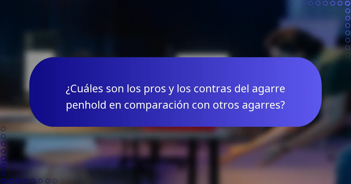 ¿Cuáles son los pros y los contras del agarre penhold en comparación con otros agarres?