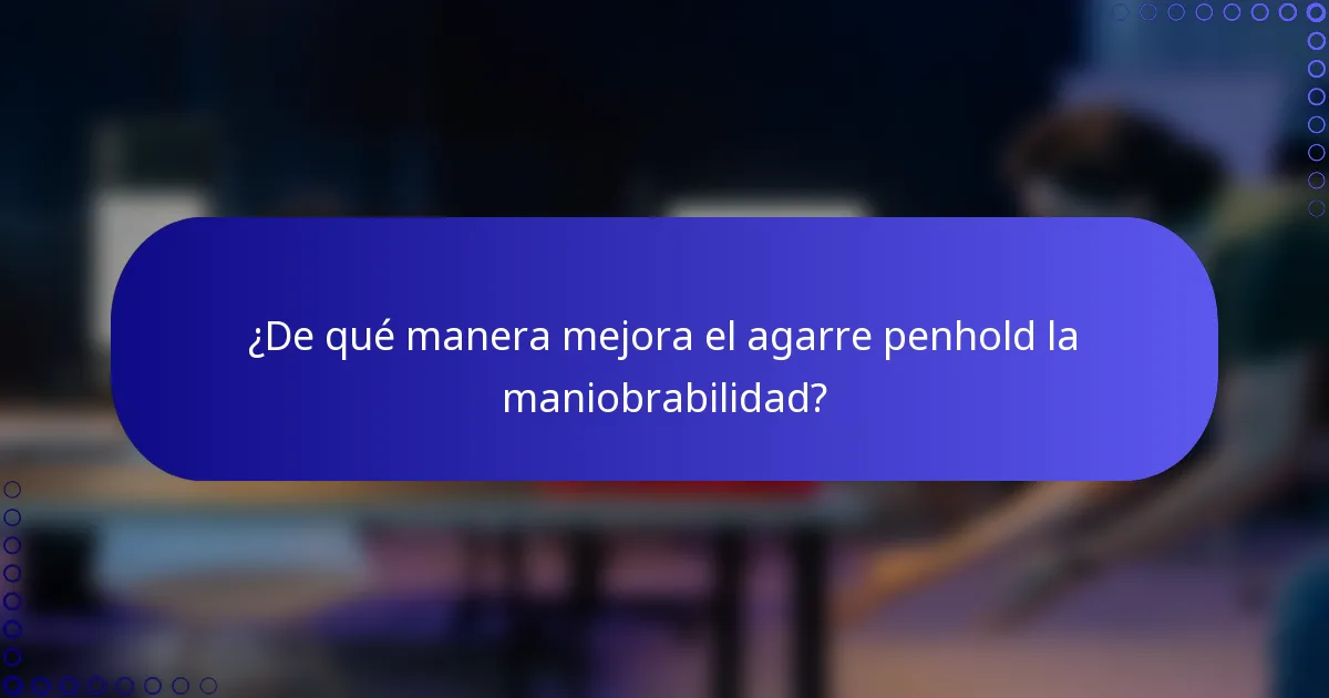 ¿De qué manera mejora el agarre penhold la maniobrabilidad?