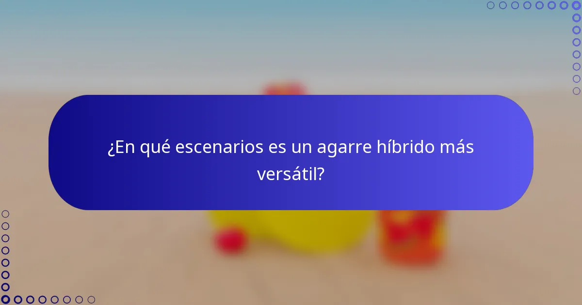 ¿En qué escenarios es un agarre híbrido más versátil?
