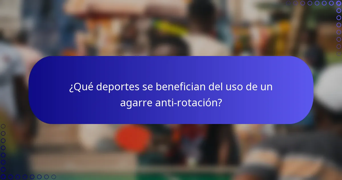 ¿Qué deportes se benefician del uso de un agarre anti-rotación?