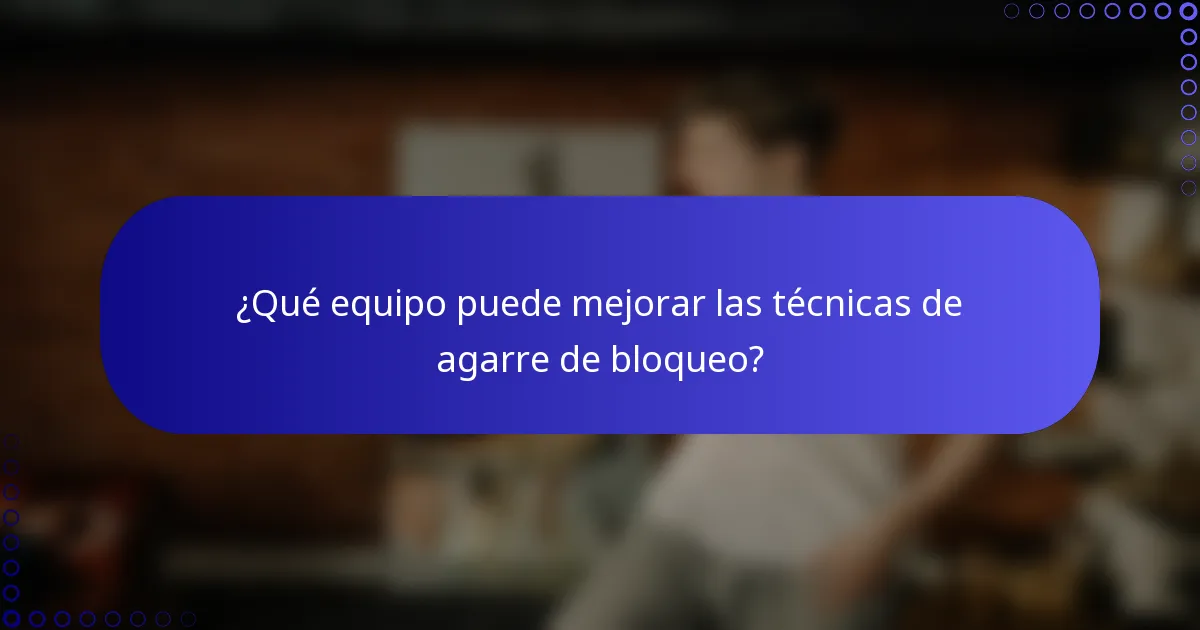 ¿Qué equipo puede mejorar las técnicas de agarre de bloqueo?