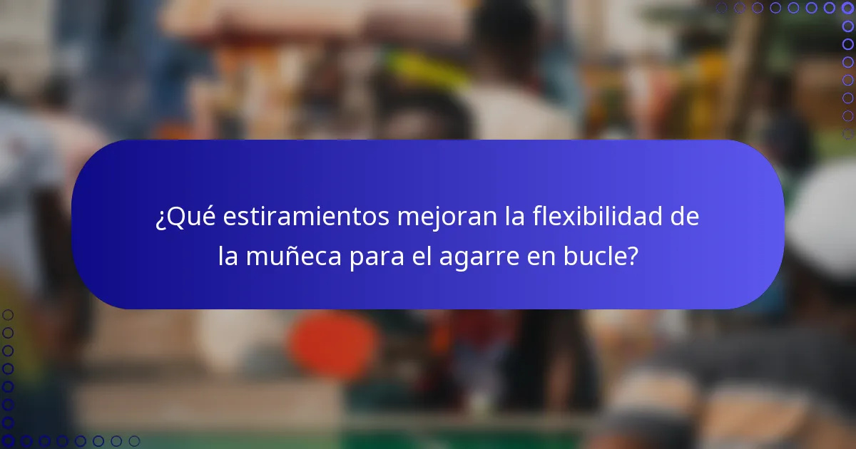 ¿Qué estiramientos mejoran la flexibilidad de la muñeca para el agarre en bucle?