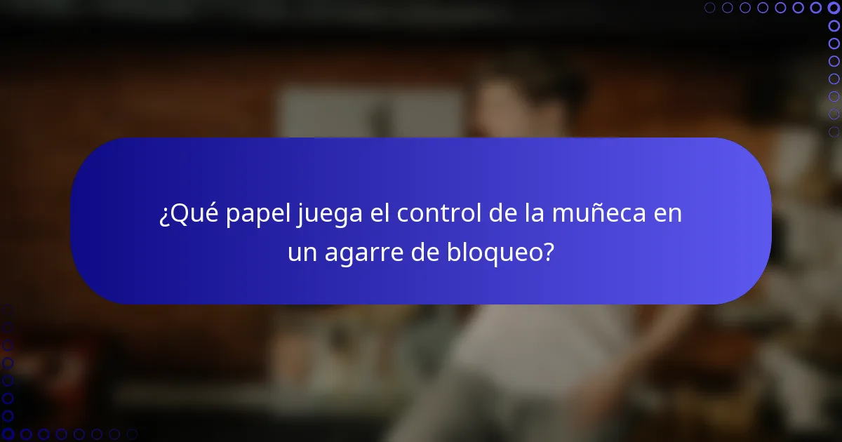 ¿Qué papel juega el control de la muñeca en un agarre de bloqueo?
