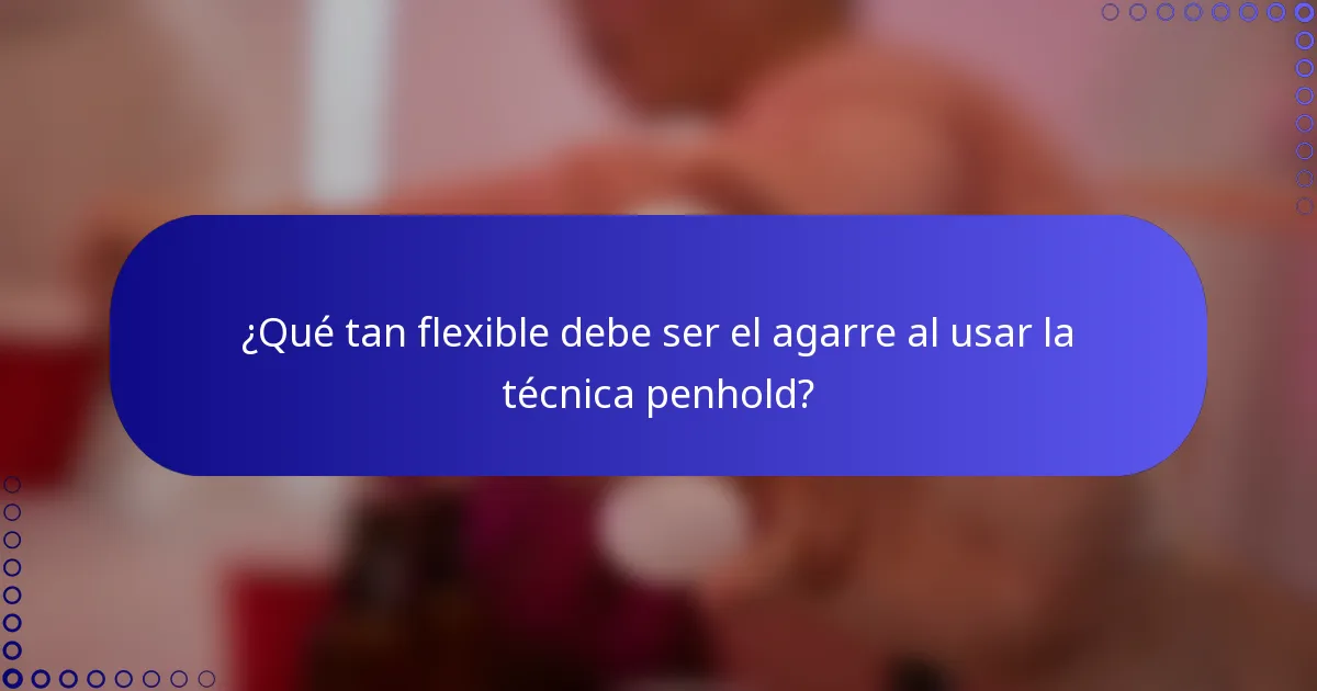 ¿Qué tan flexible debe ser el agarre al usar la técnica penhold?