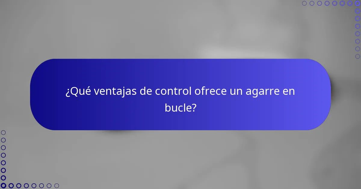 ¿Qué ventajas de control ofrece un agarre en bucle?